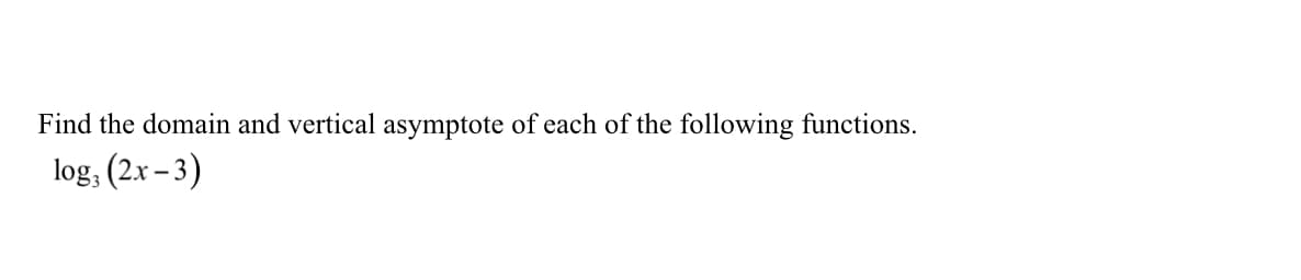 Find the domain and vertical asymptote of each of the following functions.
log, (2x – 3)
