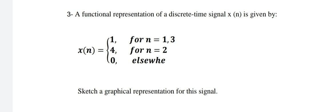 3- A functional representation of a discrete-time signal x (n) is given by:
for n = 1,3
(1,
for n = 2
elsewhe
%3D
x(п)
= {4,
%3D
(0,
Sketch a graphical representation for this signal.
