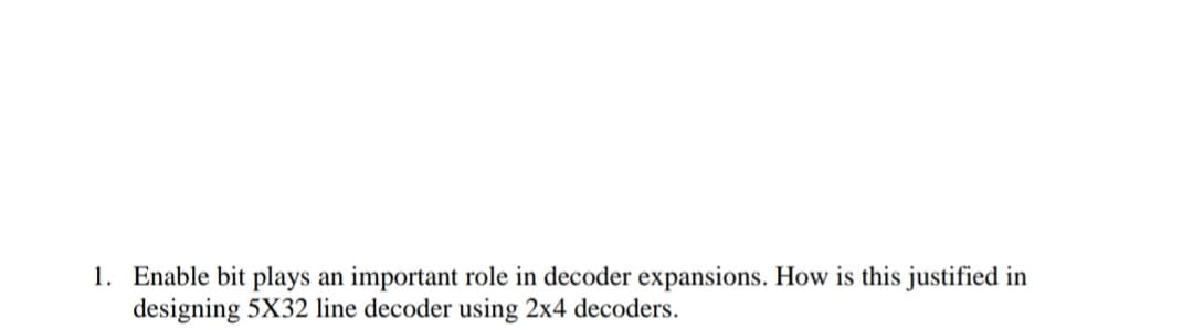1. Enable bit plays an important role in decoder expansions. How is this justified in
designing 5X32 line decoder using 2x4 decoders.
