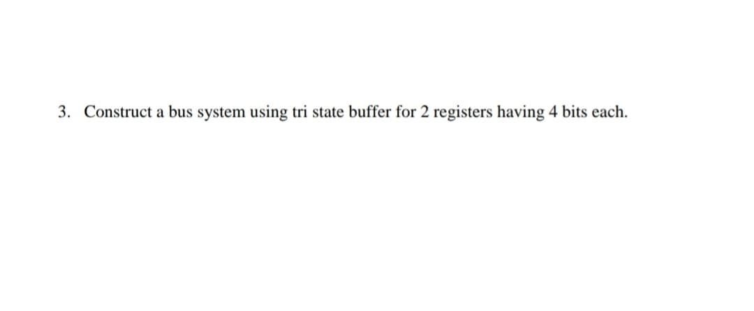 3. Construct a bus system using tri state buffer for 2 registers having 4 bits each.

