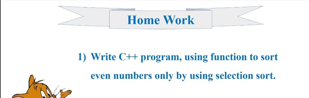 Home Work
1) Write C++ program, using function to sort
even numbers only by using selection sort.
