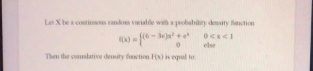 Let X be a contimous random variable with a probability density fimetion
0<x<1
(x) = (6- 3e)x + e
else
Then the cunmlative density function F(x) is equal to:
