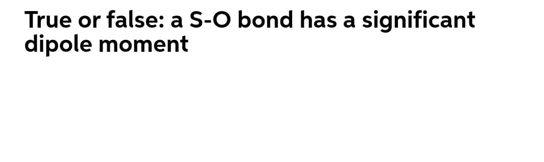 True or false: a S-O bond has a significant
dipole moment
