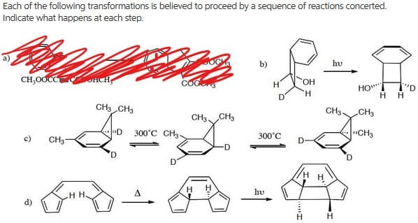 Each of the following transformations is believed to proceed by a sequence of reactions concerted.
Indicate what happens at each step.
b)
hv
CH,OOCC
OHCH
OH
"D
H
H.
H
CH CH3
CH3.
CH3
CH3 CH3
300°C CH3.
300°C
"CH3
c)
CH3
D-
D
D
hv
H H.
d)
H
