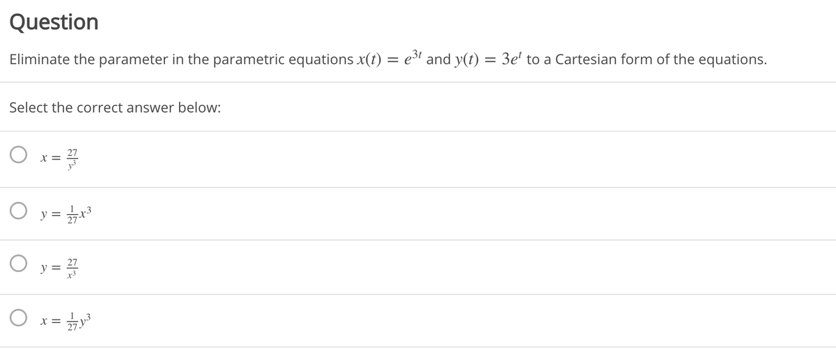 Question
Eliminate the parameter in the parametric equations x(t) = e³' and y(t) = 3e' to a Cartesian form of the equations.
Select the correct answer below:
27
X =
O y = **
%3D
y = 4
27
x3
1
X =
27-
