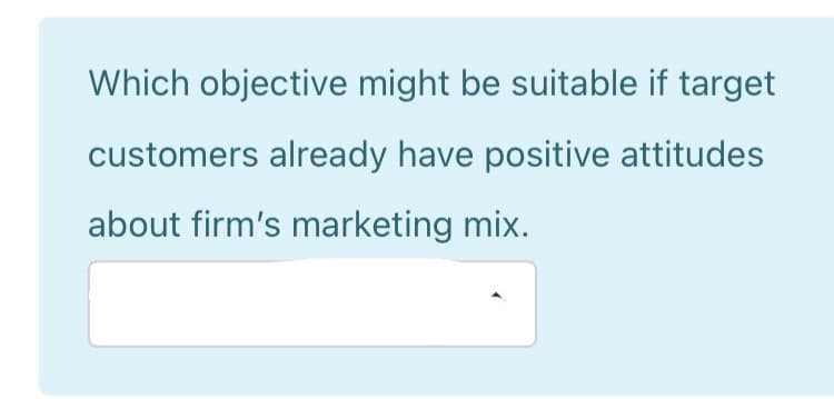 Which objective might be suitable if target
customers already have positive attitudes
about firm's marketing mix.
