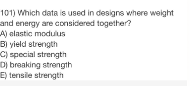 101) Which data is used in designs where weight
and energy are considered together?
A) elastic modulus
B) yield strength
C) special strength
D) breaking strength
E) tensile strength
