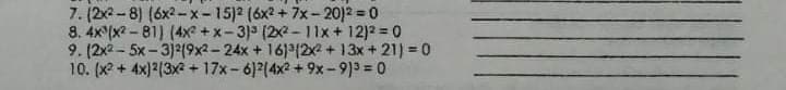 7. (2x2- 8) (6x2- x-15)2 (6x2 + 7x- 20)2 = 0
8. 4x (x2-81) (4x +x-3) (2x - 1Ix+ 12)2 = 0
9. (2x2 - 5x-3) (9x2-24x + 16) (2x? + 13x + 21) = 0
10. (x2 + 4x}2(3x + 17x- 6)2(4x2 + 9x-9)3 = 0
