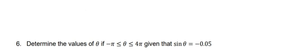 6. Determine the values of 0 if - ≤0 ≤ 4 given that sin 0 = -0.05