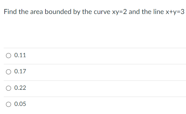 Find the area bounded by the curve xy=2 and the line x+y=3
O 0.11
O 0.17
O 0.22
0.05