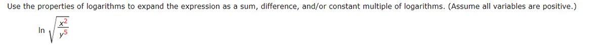 Use the properties of logarithms to expand the expression as a sum, difference, and/or constant multiple of logarithms. (Assume all variables are positive.)
In
y5
