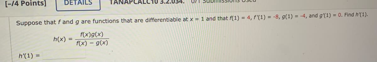 [-/4 Points]
DETAILS
h'(1) =
Suppose that f and g are functions that are differentiable at x = 1 and that f(1) = 4, f'(1) = -8, g(1) = -4, and g'(1) = 0. Find h'(1).
f(x)g(x)
f(x) = g(x)
034. 071
h(x) =