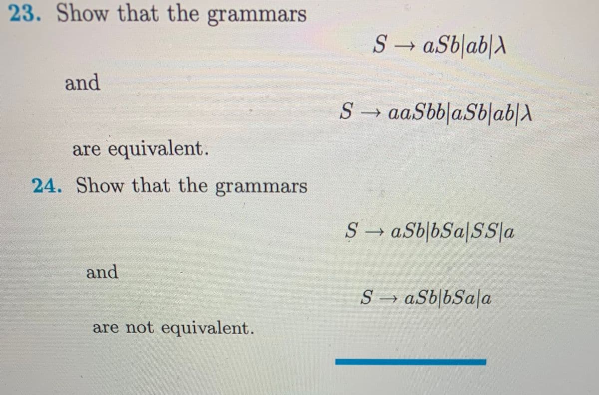 23. Show that the grammars
and
are equivalent.
24. Show that the grammars
and
are not equivalent.
S→ aSb|ab|A
SaaSbblaSb|ab|X
SaSbbSa/SS/a
SaSbbSala