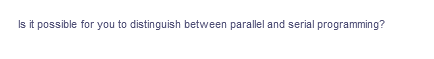 Is it possible for you to distinguish between parallel and serial programming?
