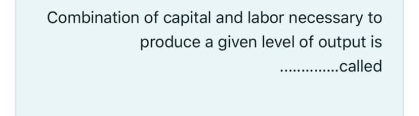 Combination of capital and labor necessary to
produce a given level of output is
..called
