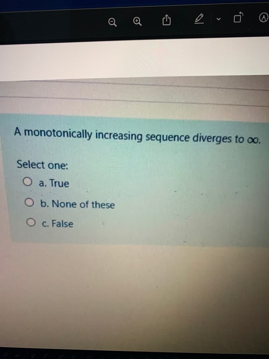 Q
A monotonically increasing sequence diverges to o.
Select one:
O a. True
O b. None of these
O c. False
