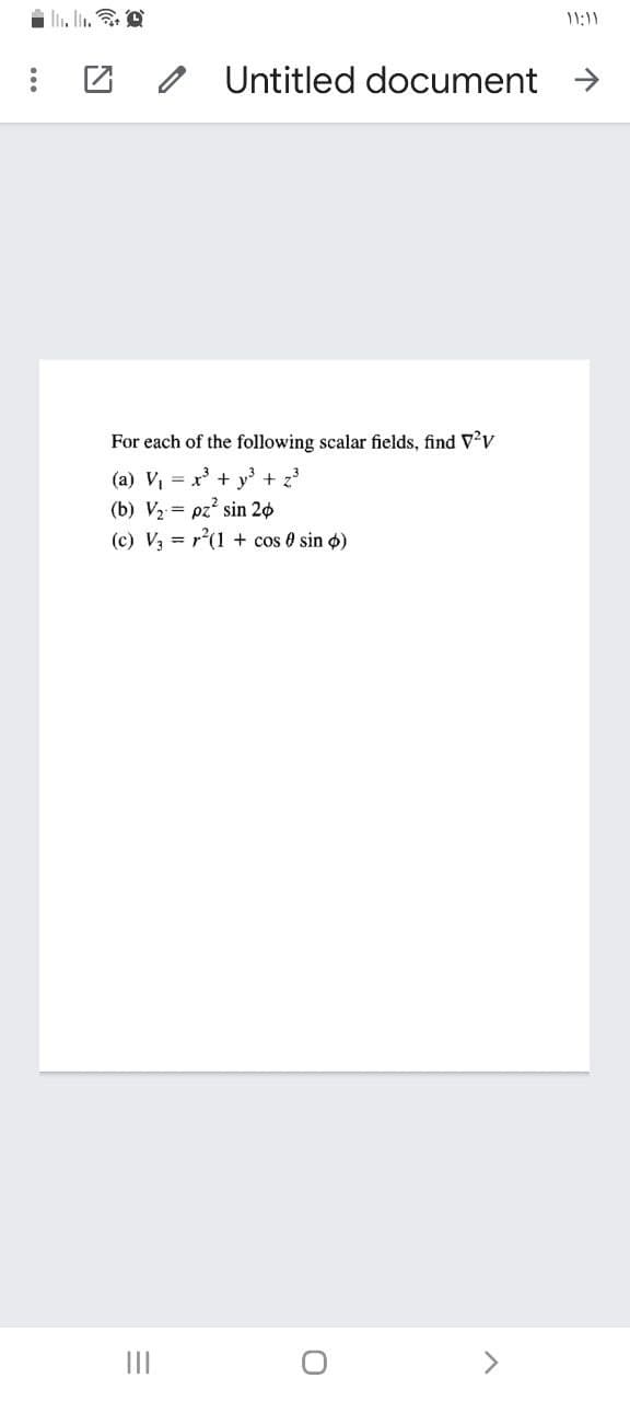 11:11
O Untitled document >
For each of the following scalar fields, find Vv
(a) V, = x' + y + z
(b) V, = pz? sin 20
(c) V, = r(1 + cos 0 sin o)
II
<>
