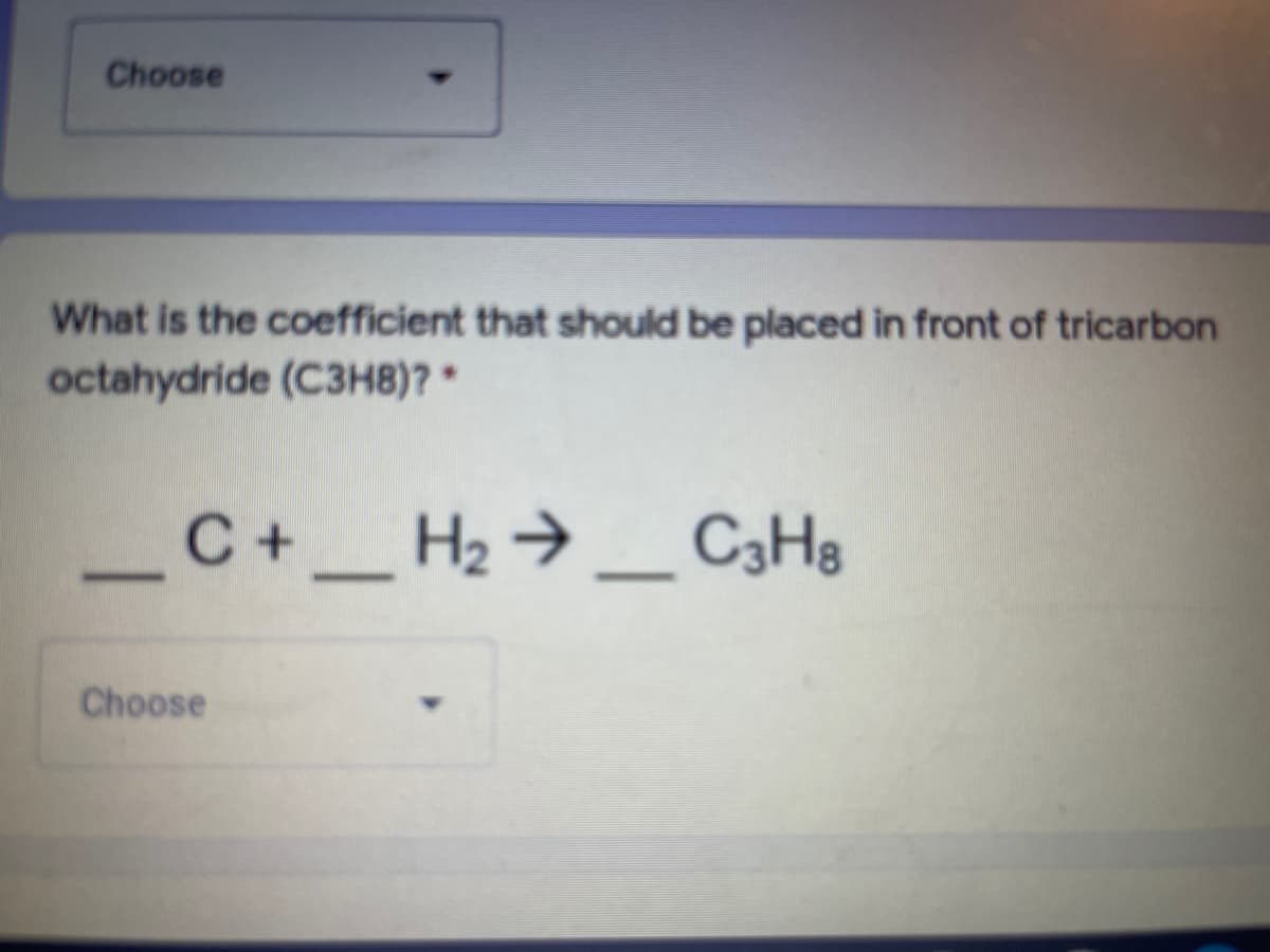 Choose
What is the coefficient that should be placed in front of tricarbon
octahydride (C3H8)? *
C+_ H2 → _ C3H8
-
Choose
