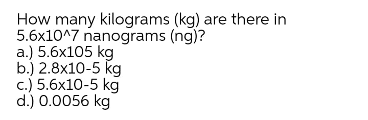 How many kilograms (kg) are there in
5.6x10^7 nanograms (ng)?
а.) 5.6х105 kg
b.) 2.8x10-5 kg
c.) 5.6x10-5 kg
d.) 0.0056 kg
