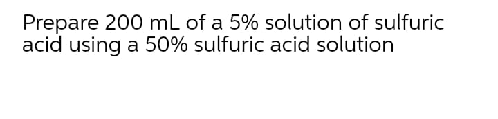 Prepare 200 mL of a 5% solution of sulfuric
acid using a 50% sulfuric acid solution

