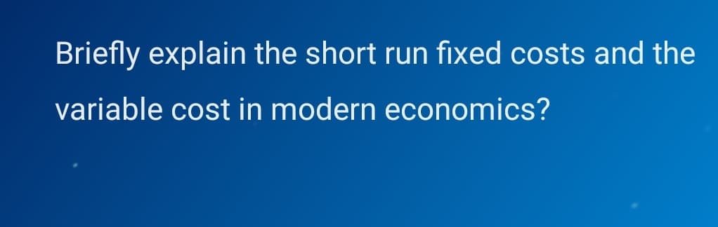Briefly explain the short run fixed costs and the
variable cost in modern economics?
