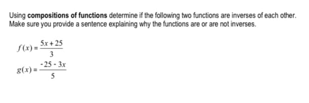 Using compositions of functions determine if the following two functions are inverses of each other.
Make sure you provide a sentence explaining why the functions are or are not inverses.
5x + 25
f(x) =
3
-25 - 3x
g(x)= -
5
