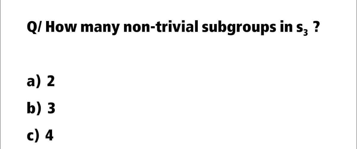 Q/ How many non-trivial subgroups in s, ?
a) 2
b) 3
c) 4

