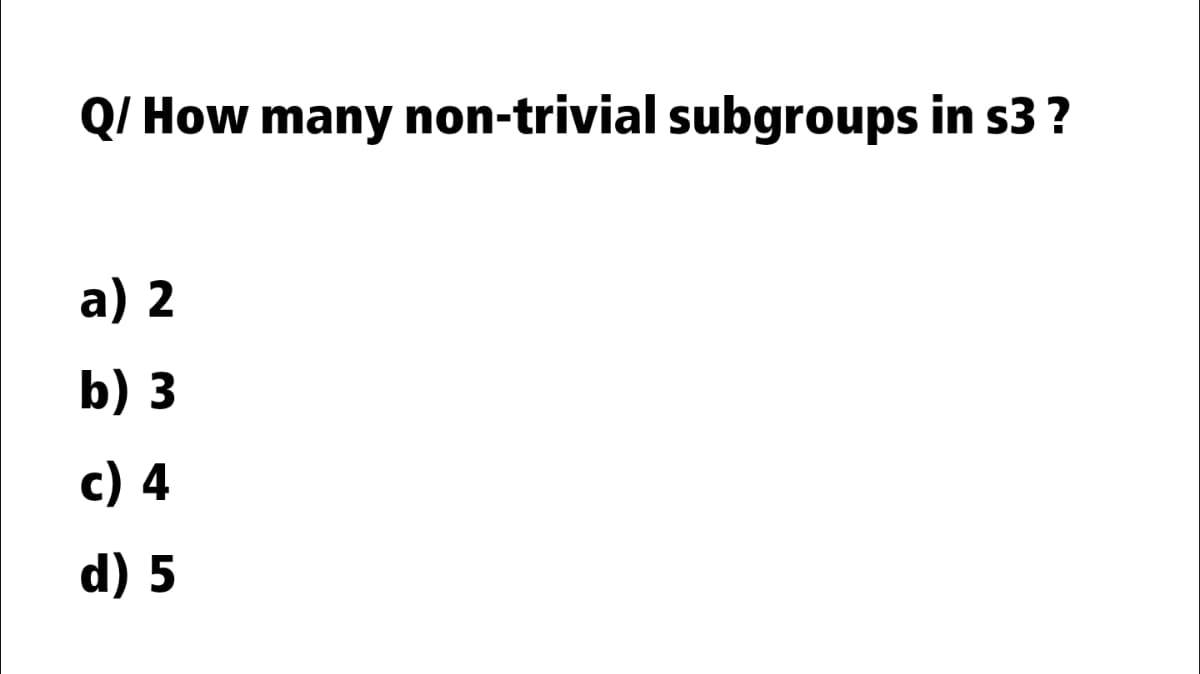 Q/ How many non-trivial subgroups in s3?
a) 2
b) 3
c) 4
d) 5
