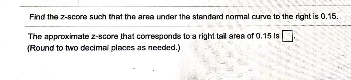 Find the z-score such that the area under the standard normal curve to the right is 0.15.
The approximate z-score that corresponds to a right tail area of 0.15 is |
(Round to two decimal places as needed.)
