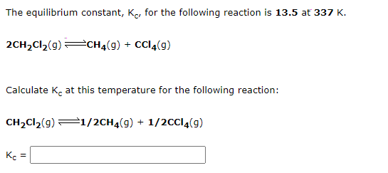 The equilibrium constant, K, for the following reaction is 13.5 at 337 K.
2CH₂Cl₂(g) CH4(9) + CCl4(9)
Calculate K at this temperature for the following reaction:
CH₂Cl₂(g) 1/2CH4(9) + 1/2CCl4(9)
Kc =