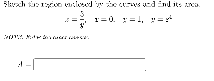 Sketch the region enclosed by the curves and find its area.
3
A
X =
=
-
y
NOTE: Enter the exact answer.
2
x =
0, y = 1, y = e4