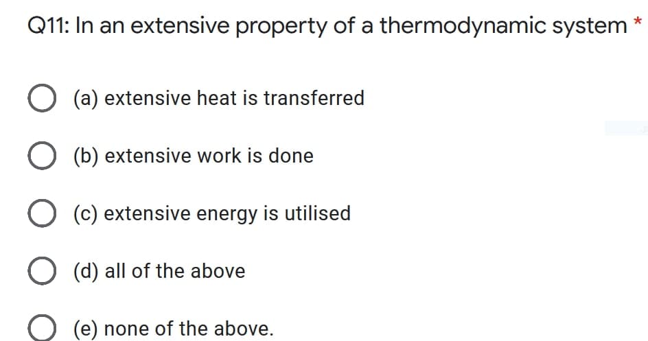 Q11: In an extensive property of a thermodynamic system
O (a) extensive heat is transferred
O (b) extensive work is done
O (c) extensive energy is utilised
O (d) all of the above
(e) none of the above.
