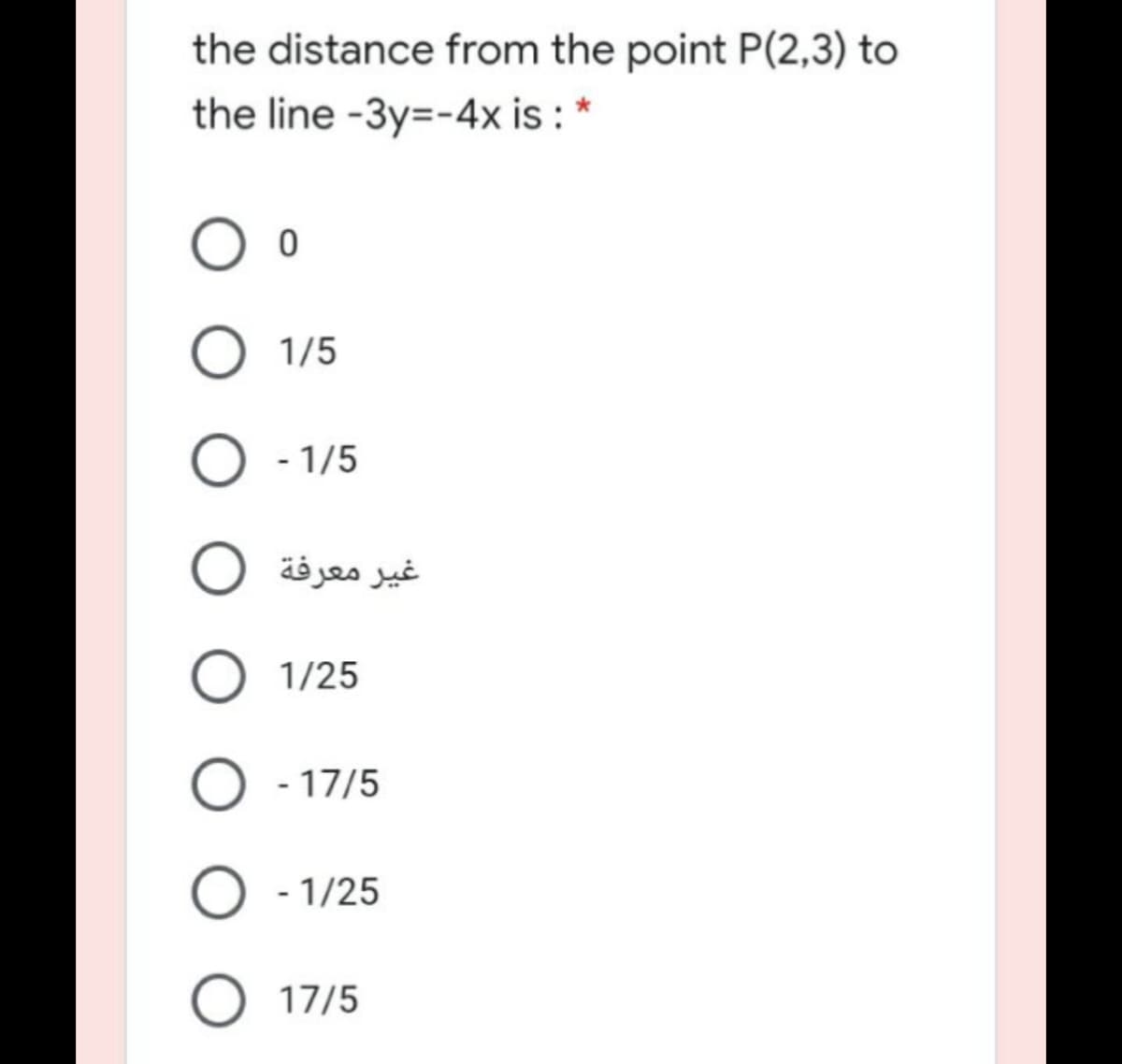 the distance from the point P(2,3) to
the line -3y=-4x is : *
1/5
- 1/5
غير معرفة
1/25
O - 17/5
- 1/25
O 17/5
