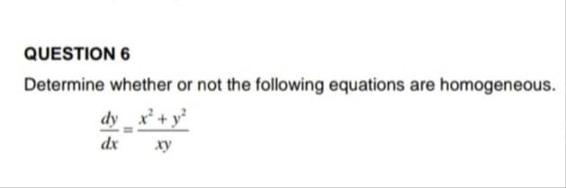 QUESTION 6
Determine whether or not the following equations are homogeneous.
dy x+ y?
dx
xy
