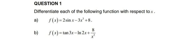 QUESTION 1
Differentiate each of the following function with respect tox.
a)
f (x)=2 sin x– 3x' +8.
b)
8
f (x)= tan 3x-In 2x+-

