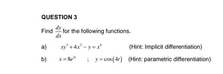 QUESTION 3
dy
Find
- for the following functions.
dx
a)
xy' +4x² – y = x°
(Hint: Implicit differentiation)
b)
x = 8e
; y=cos(4t) (Hint: parametric differentiation)
