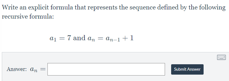 Write an explicit formula that represents the sequence defined by the following
recursive formula:
a₁ = 7 and an = an-1 + 1
Submit Answer
Answer: an =