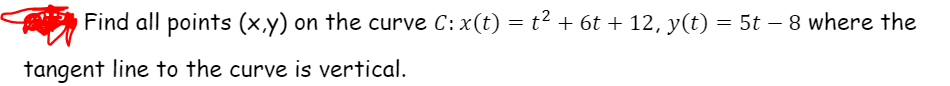 Find all points (x,y) on the curve C:x(t) = t² + 6t + 12, y(t) = 5t – 8 where the
tangent line to the curve is vertical.
