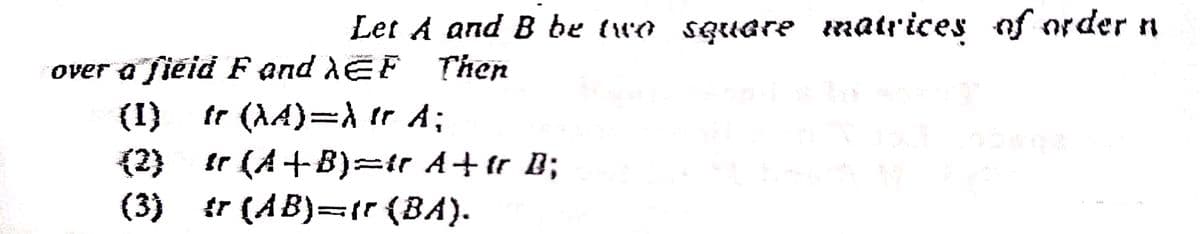 Let A and B be two square matrices of order n
over a fiéid F and dEF Then
(I)
fr (AA)=À Ir A;
{2)
Ir (A+B)=ir A+tr B;
(3)
tr (AB)=1r (BA).
