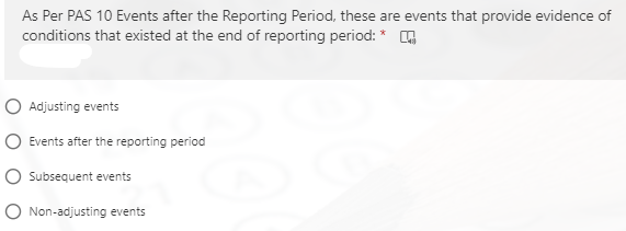 As Per PAS 10 Events after the Reporting Period, these are events that provide evidence of
conditions that existed at the end of reporting period: * ,
O Adjusting events
O Events after the reporting period
O Subseguent events
O Non-adjusting events
