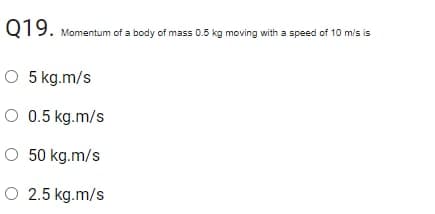 Q19.
Momentum of a body of mass 0.5 kg moving with a speed of 10 m/s is
O 5 kg.m/s
O 0.5 kg.m/s
O 50 kg.m/s
O 2.5 kg.m/s
