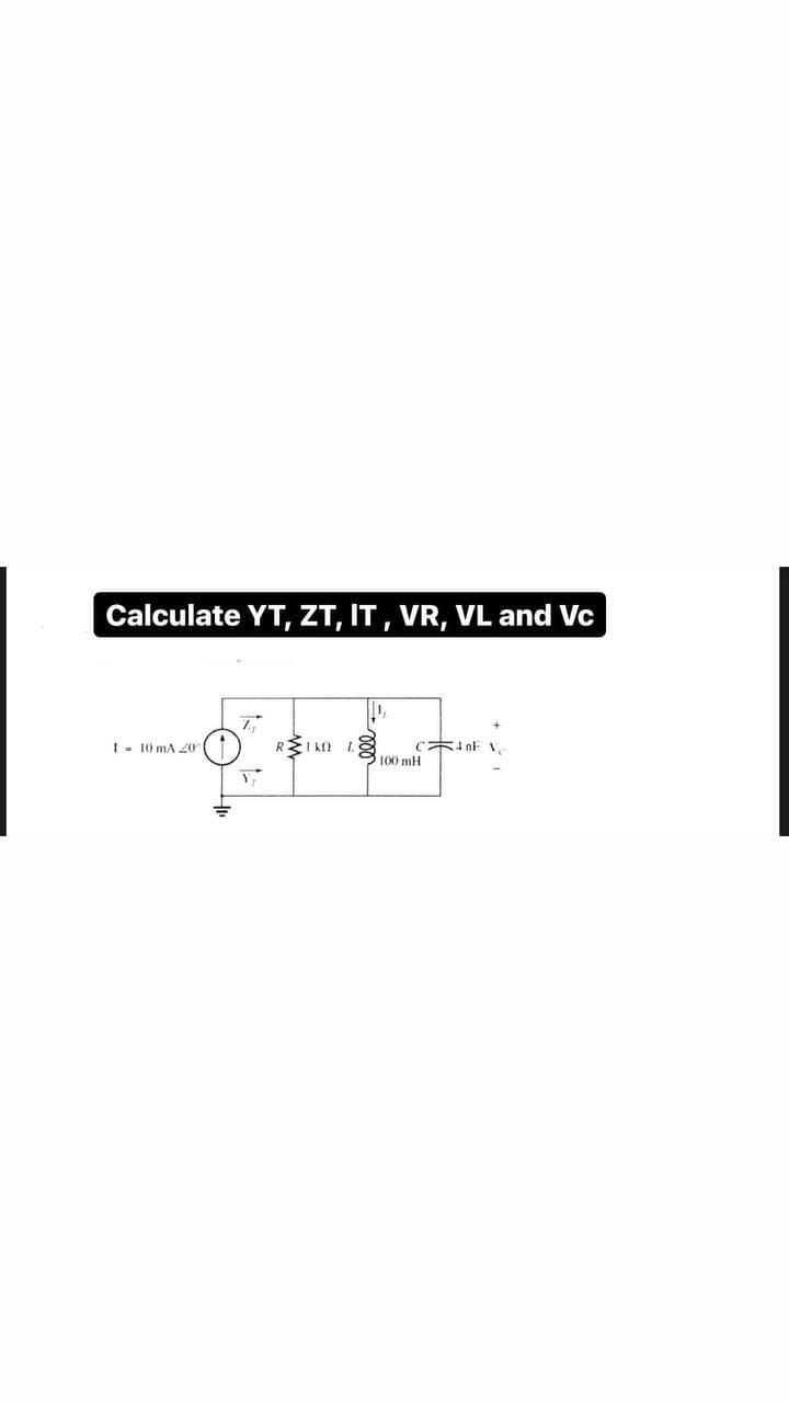 Calculate YT, ZT, IT, VR, VL and Vc
RŽI K 1.
cint v
100 mH
I- 10 mA 2o
