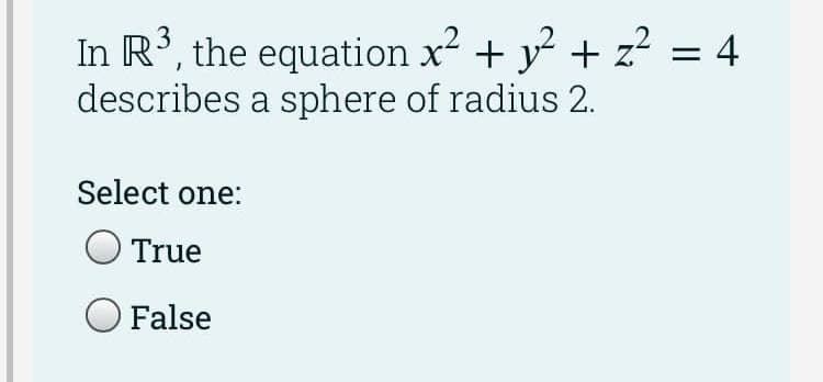 3
In R', the equation x + y + z? = 4
describes a sphere of radius 2.
Select one:
O True
O False
