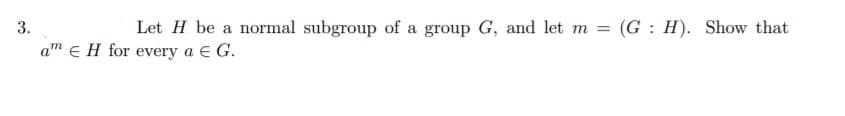 3.
Let H be a normal subgroup of a group G, and let m = (G: H). Show that
%3D
am e H for every a E G.
