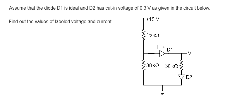 Assume that the diode D1 is ideal and D2 has cut-in voltage of 0.3 V as given in the circuit below.
+15 V
Find out the values of labeled voltage and current.
www
15kQ
D1
:30 ΚΩ 30 ΚΩ
D2