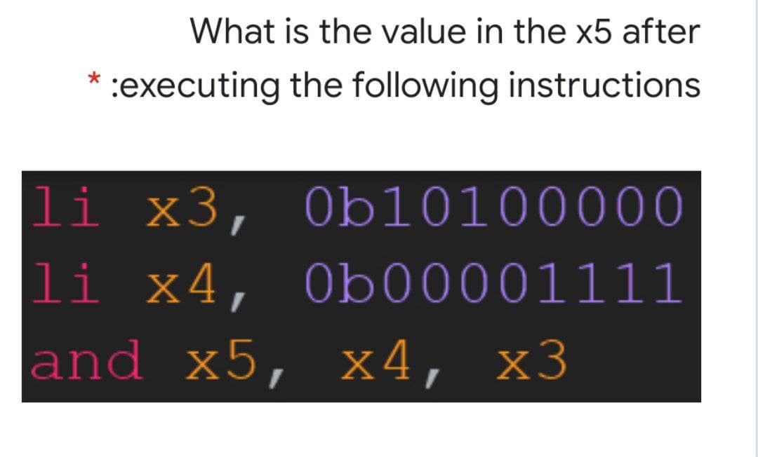 What is the value in the x5 after
* :executing the following instructions
li x3, Ob10100000
li x4, Ob00001111
and x5, х4, х3
