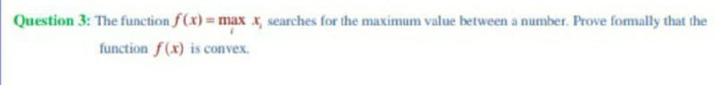 Question 3: The function f(x)= max x, searches for the maximum value between a number. Prove formally that the
function f(x) is convex.