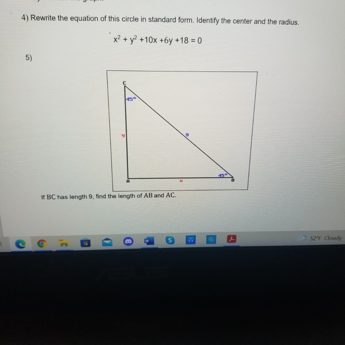 4) Rewrite the equation of this circle in standard form. Identify the center and the radius.
x2 + y? +10x +6y +18 = 0
5)
450
45°
B
A
If BC has length 9, find the length of AB and AC.
52°F Cloudy
