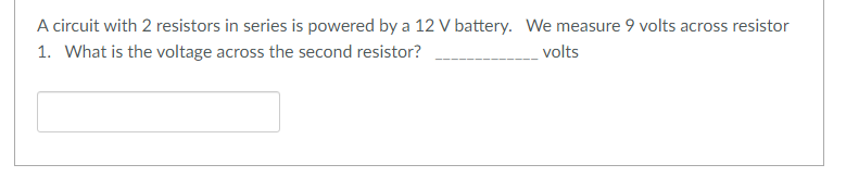 A circuit with 2 resistors in series is powered by a 12 V battery. We measure 9 volts across resistor
1. What is the voltage across the second resistor?
volts
