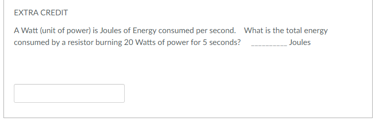 EXTRA CREDIT
A Watt (unit of power) is Joules of Energy consumed per second. What is the total energy
consumed by a resistor burning 20 Watts of power for 5 seconds?
Joules
